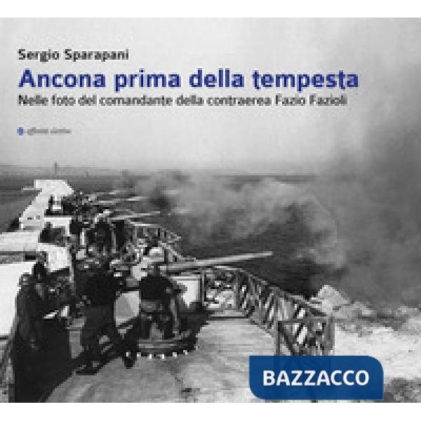 Ancona prima della tempesta. Nelle foto del comandante della contraerea Fazio Fazioli. Ediz. illustrata