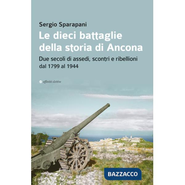 Dieci battaglie della storia di Ancona. Due secoli di assedi, scontri e ribellioni dal 1799 al 1944 (Le)