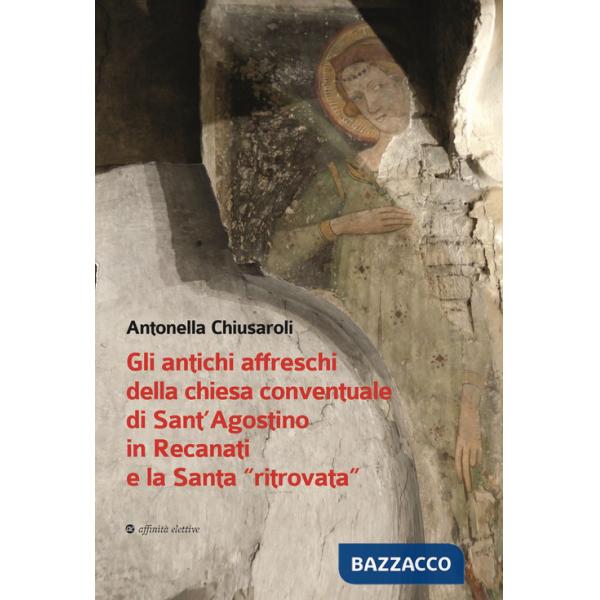 Antichi affreschi della chiesa conventuale di Sant'Agostino in Recanati e la Santa «ritrovata». Con QR Code (Gli)
