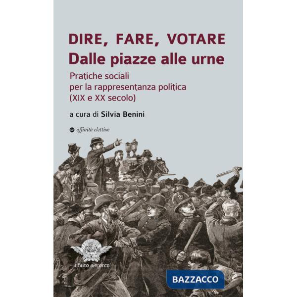Dire, fare, votare. Dalle piazze alle urne. Pratiche sociali per la rappresentanza politica (XIX e XX secolo)