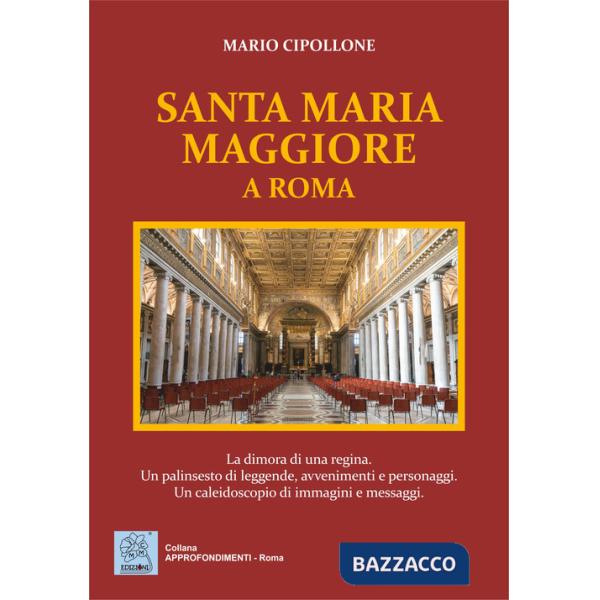 Santa Maria Maggiore a Roma. La dimora di una regina. Un palinsesto di leggende, avvenimenti e personaggi. Un caleidoscopio di i