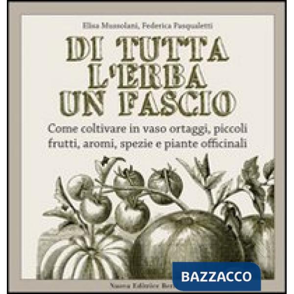 Di tutta l'erba un fascio. Come coltivare in vaso ortaggi, piccoli frutti, aromi, spezie e piante officinali