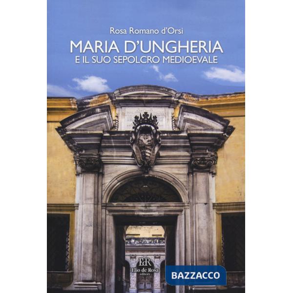 Maria d'Ungheria e il suo sepolcro medioevale. Ediz. a colori