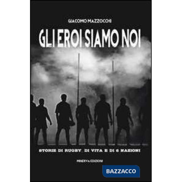 Eroi siamo noi. Storie di rugby, di vita e di Sei Nazioni (Gli)