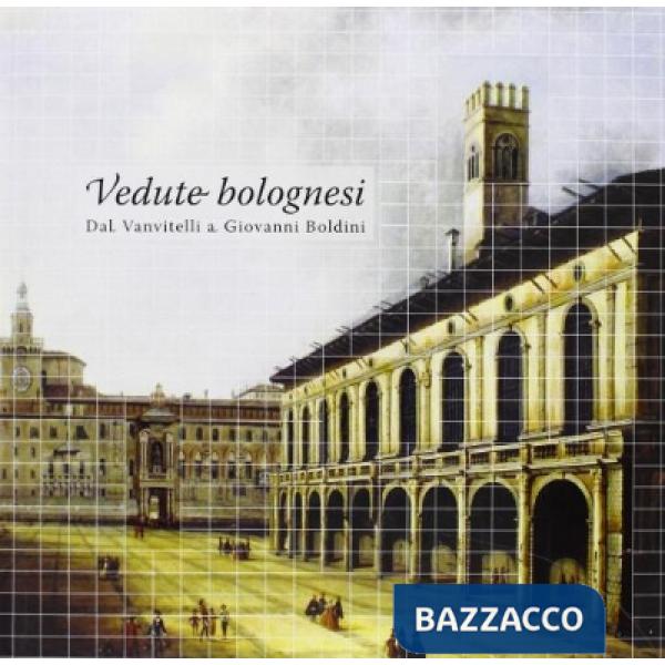 Vedute bolognesi. «Dal Vanvitelli a Giovanni Boldini». Ediz. illustrata