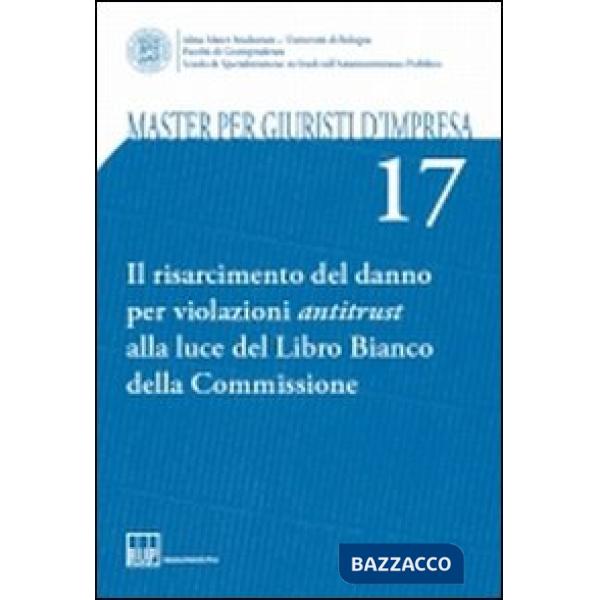 Master per giuristi d'impresa. Vol. 17: Il risarcimento del danno per violazioni antitrust alla luce del Libro Bianco della Comm