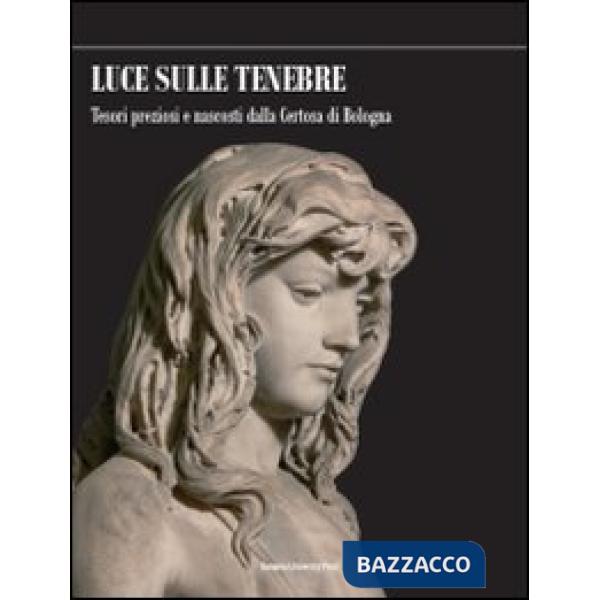 Luce sulle tenebre. Tesori preziosi e nascosti dalla Certosa di Bologna. Ediz. illustrata