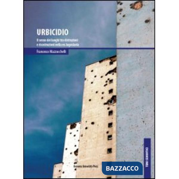 Urbicidio. Il senso dei luoghi tra distruzioni e ricostruzioni nella ex Jugoslavia