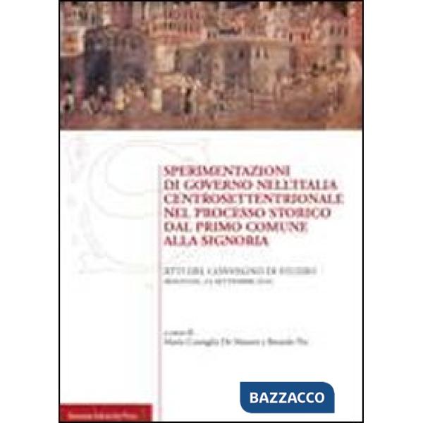 Sperimentazioni di governo nell'Italia centrosettentrionale nel processo storico dal primo comune alla signoria. Atti del Conveg