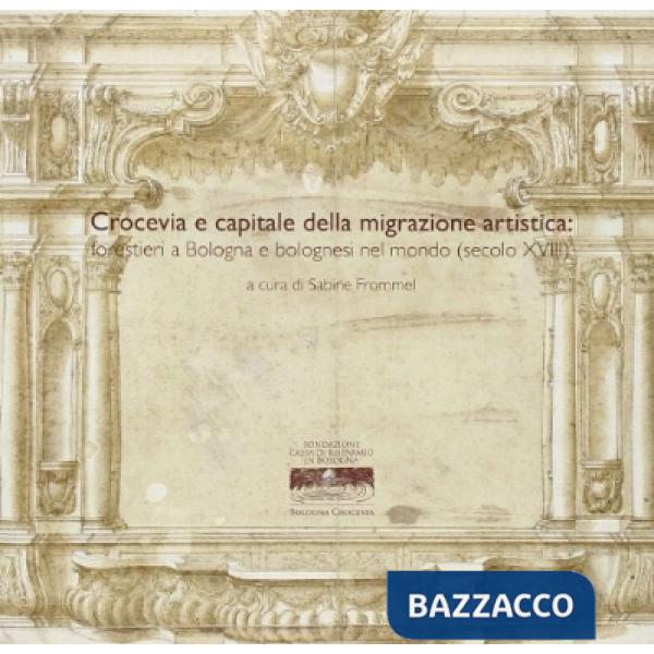 Crocevia e capitale della migrazione artistica: forestieri a Bologna e bolognesi nel mondo (secolo XVIII)