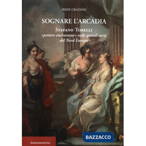 Sognare l'arcadia. Stefano Torelli «Peintre enchantur» nelle grandi c orti del Nord Europa