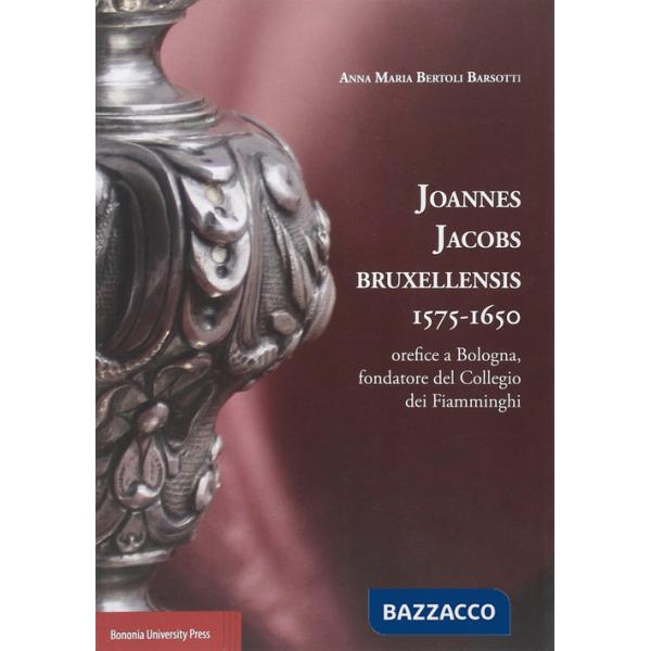 Joannes Jacobs Bruxellensis 1575-1650. Orefice a Bologna, fondatore del collegio dei Fiamminghi