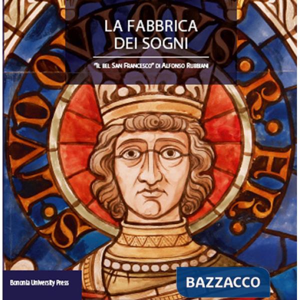 Fabbrica dei sogni. Il «Bel san Francesco» di Alfonso Rubbiani. Ediz. illustrata (La)