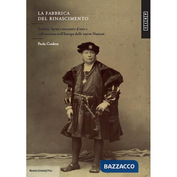 Fabbrica del Rinascimento. Frédéric Spitzer mercante d'arte e collezionista nell'Europa e delle nuove nazioni (La)