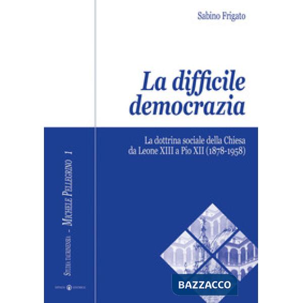 Difficile democrazia. La dottrina sociale della Chiesa da Leone XIII a Pio XII (1878-1958) (La)