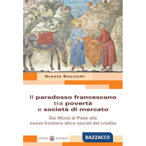 Paradosso francescano tra povertà e società di mercato. Dai Monti di Pietà alle nuove frontiere etico-sociali del credito (Il)