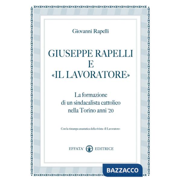 Giuseppe Rapelli e «Il Lavoratore». La formazione di un sindacalista cattolico nella Torino anni '20. Con la ristampa anastatica