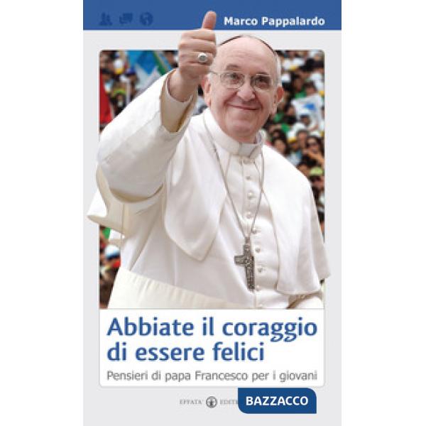 Abbiate il coraggio di essere felici. Pensieri di papa Francesco per i giovani