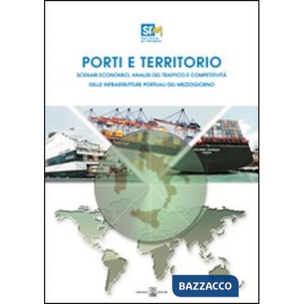 Porti e territorio. Scenari economici, analisi del traffico e competitività delle infrastrutture portuali del Mezzogiorno. Con C