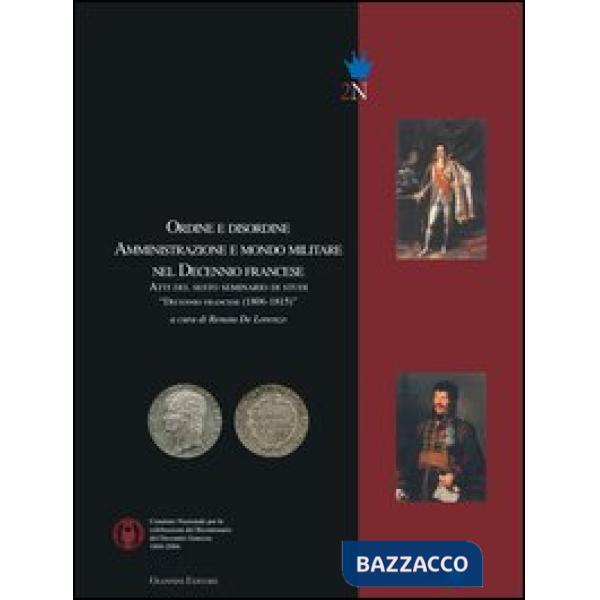 Ordine e disordine. Amministrazione e mondo militare nel decennio francese. Atti del 6° Seminario di studi «Decennio francese (1