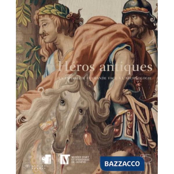 Héros antiques. La tapisserie flamande face à l'archéologie. Ediz. illustrata