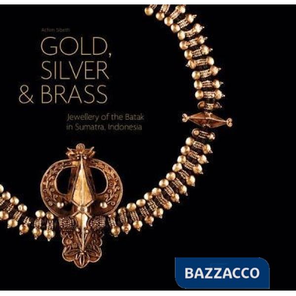 Gold, silver and brass. Jewellery of the Batak in Sumatra, Indonesia. Ediz. illustrata