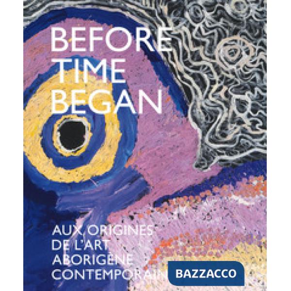 Before time began. Aux origines de l'art aborigène contemporain. Ediz. a colori