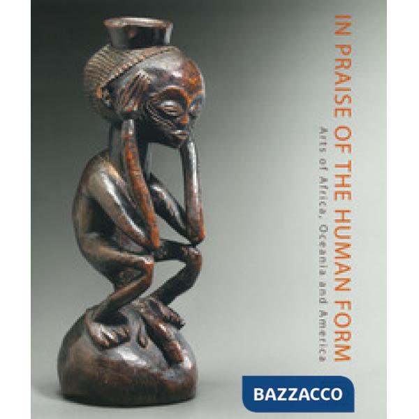 In praise of the human form. Arts of Africa, Oceania and America. Ediz. a colori