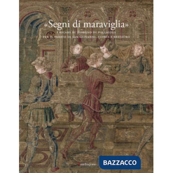 «Segni di maraviglia». I ricami su disegno di Pollaiolo per il Parato di San Giovanni. Storia e restauro. Ediz. a colori