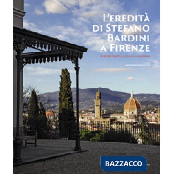 Eredità di Stefano Bardini a Firenze. Le opere d'arte, la villa e il giardino (L')