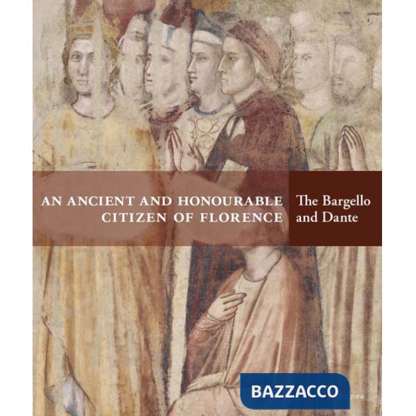 Ancient and honourable citzen of Florence. The Bargello and Dante. Catalogo della mostra (Firenze, 21 aprile-31 luglio 2021). Ed