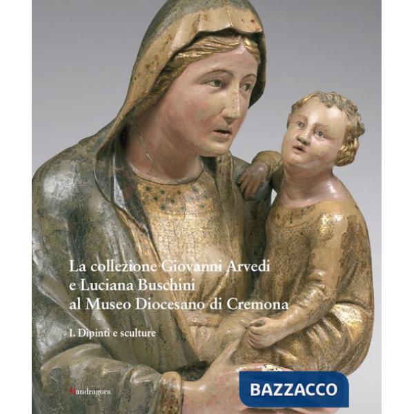Collezione Giovanni Arvedi e Luciana Buschini al Museo Diocesano di Cremona. Ediz. a colori (La). Vol. 1: Dipinti e sculture