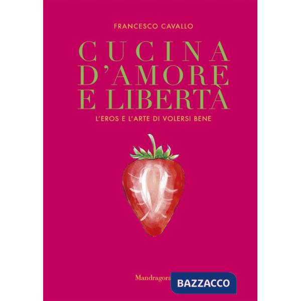 Cucina d'amore e libertà. L'eros e l'arte di volersi bene