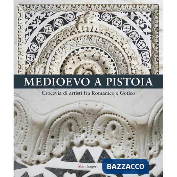 Medioevo a Pistoia. Crocevia di artisti fra Romanico e Gotico. Ediz. a colori