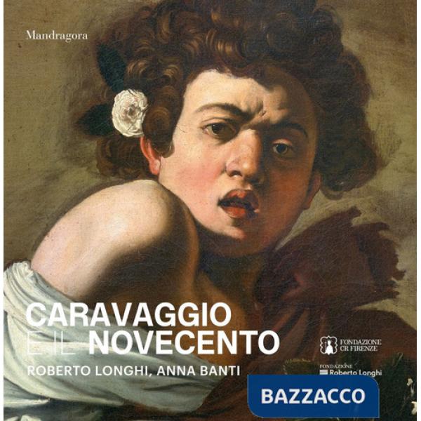 Caravaggio e il Novecento. Roberto Longhi, Anna Banti. Ediz. a colori