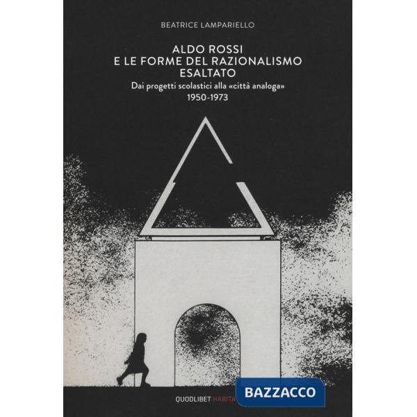 Aldo Rossi e le forme del razionalismo esaltato. Dai progetti scolastici alla «città analoga» (1950-1973). Ediz. a colori