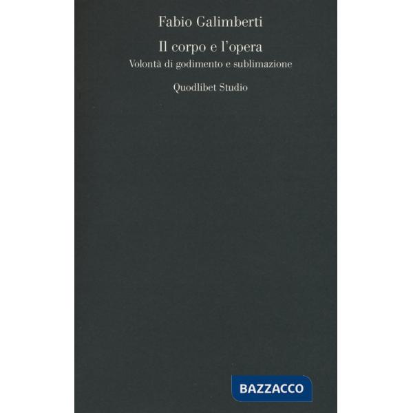 Corpo e l'opera. Volontà di godimento e sublimazione (Il)