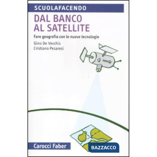 Dal banco al satellite. Fare geografia con le nuove tecnologie. Ediz. illustrata