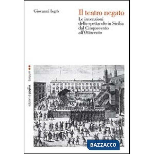 Teatro negato. Le invenzioni dello spettacolo in Sicilia dal Cinquecento all'Ottocento (Il)