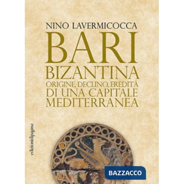Bari bizantina. Origine, declino, eredità di una capitale mediterranea