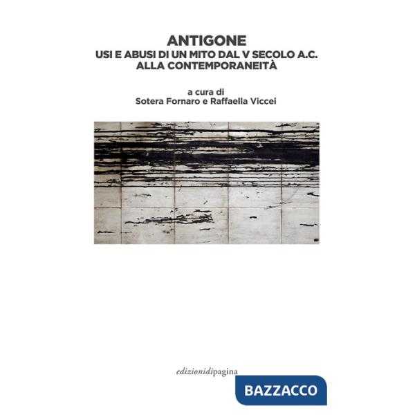 Antigone. Usi e abusi di un mito dal V secolo a. C. alla contemporaneità