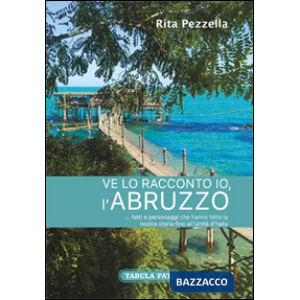 Ve lo racconto io l'Abruzzo... fatti e personaggi che hanno fatto la nostra storia fino all'Unità d'Italia
