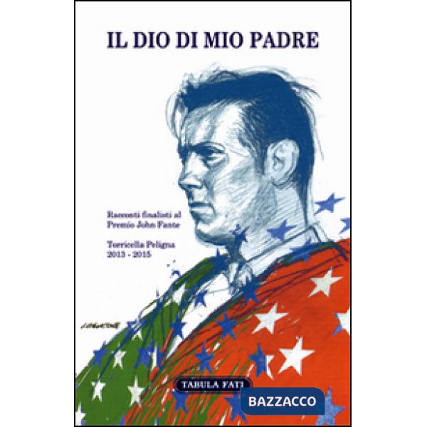 Dio di mio padre. Racconti finalisti al Premio John Fante 2013-2015 (Il)