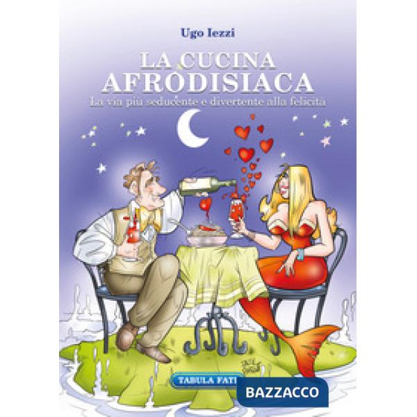 Cucina afrodisiaca. La via più seducente e divertente alla felicità (La)