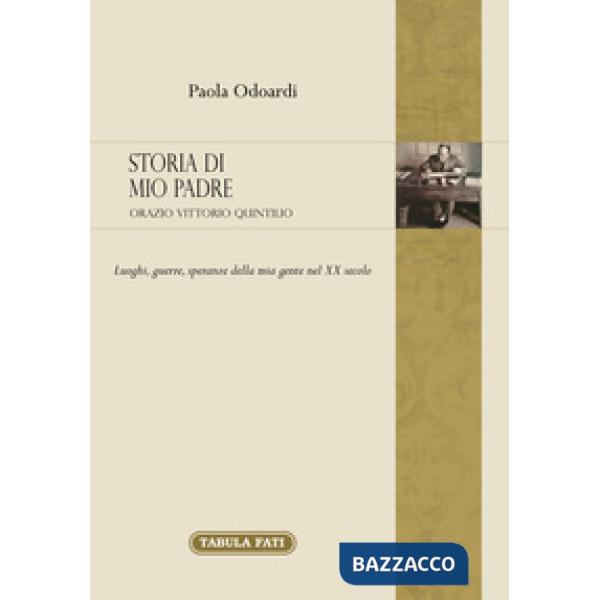 Storia di mio padre: Orazio Vittorio Quintilio. Luoghi, guerre, speranze della mia gente nel XX secolo