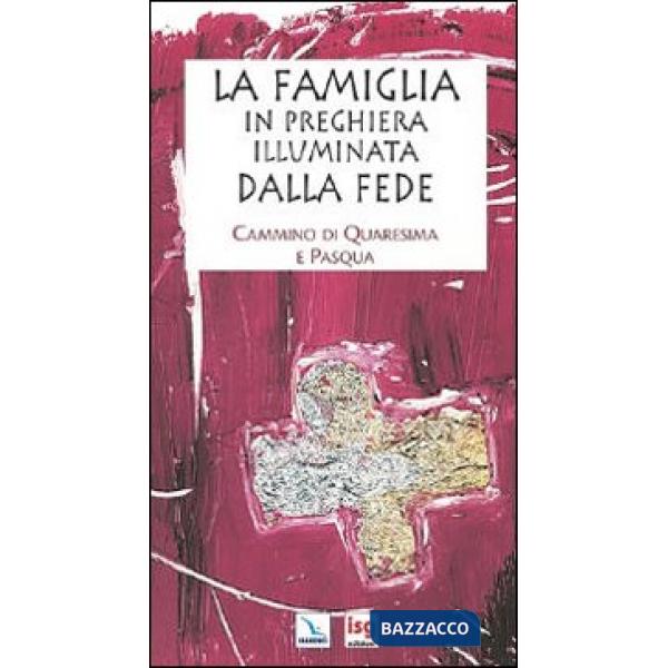 Famiglia in preghiera illuminata dalla fede. Cammino di Quaresima e Pasqua (La)