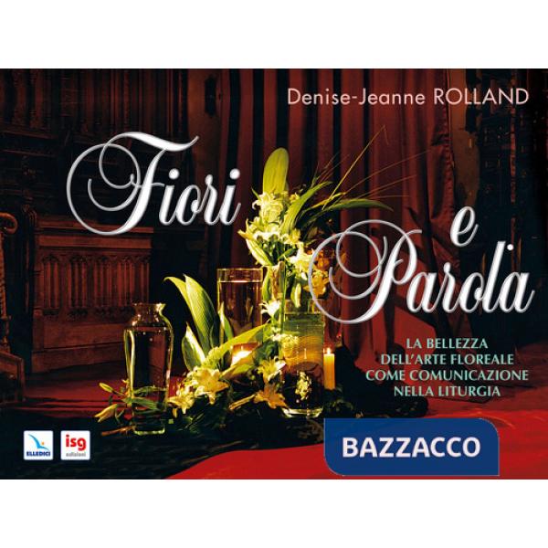 Fiori e parola. La bellezza dell'arte floreale come comunicazione nella liturgia. Ediz. integrale