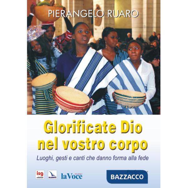 Glorificate Dio nel vostro corpo. Luoghi, gesti, canti che danno forma alla fede. Ediz. integrale