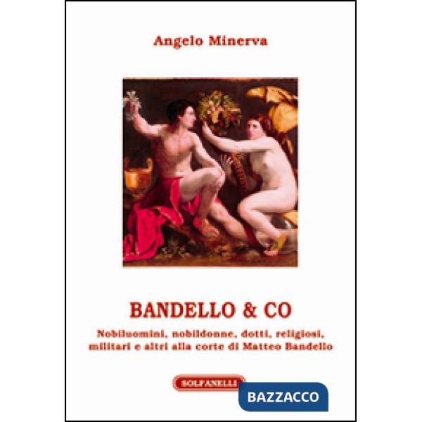 Bandello & co. Nobiluomini, nobildonne, dotti, religiosi, militari e altri alla corte di Matteo Bandello