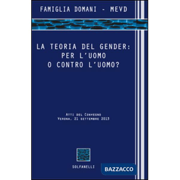 Teoria del gender. Per l'uomo o contro l'uomo? Atti del Convegno (Verona, 21 settembre 2013) (La)
